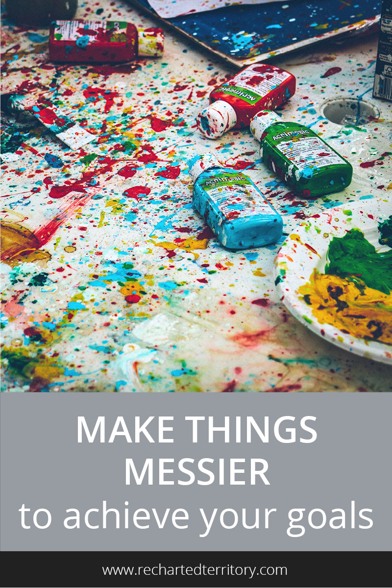 Make things messier to achieve your goals
